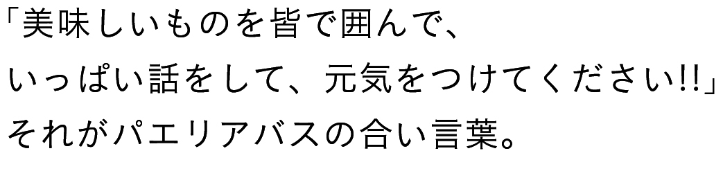 「美味しいものを皆で囲んで、いっぱい話をして、元気をつけてください!!」それがパエリアバスの合言葉